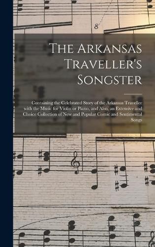Cover image for The Arkansas Traveller's Songster: Containing the Celebrated Story of the Arkansas Traveller With the Music for Violin or Piano, and Also, an Extensive and Choice Collection of New and Popular Comic and Sentimental Songs