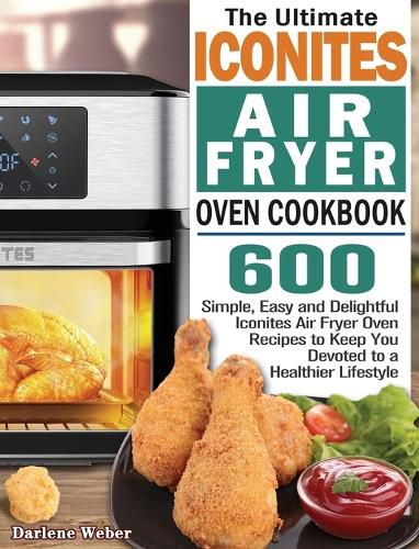 Cover image for The Ultimate Iconites Air Fryer Oven Cookbook: 600 Simple, Easy and Delightful Iconites Air Fryer Oven Recipes to Keep You Devoted to a Healthier Lifestyle