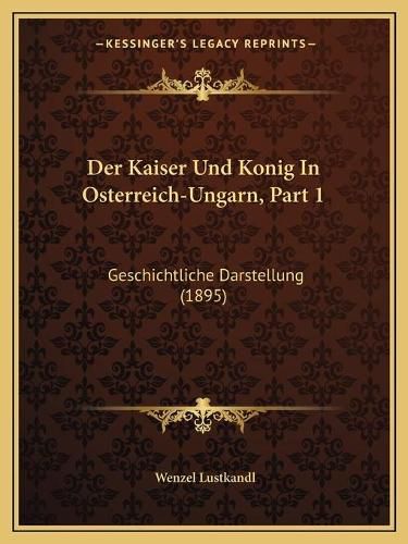 Cover image for Der Kaiser Und Konig in Osterreich-Ungarn, Part 1: Geschichtliche Darstellung (1895)