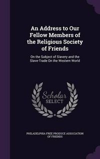 Cover image for An Address to Our Fellow Members of the Religious Society of Friends: On the Subject of Slavery and the Slave-Trade on the Western World