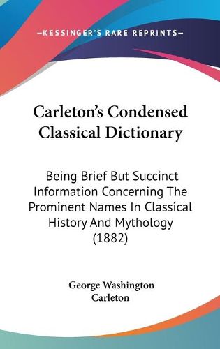 Cover image for Carleton's Condensed Classical Dictionary: Being Brief But Succinct Information Concerning the Prominent Names in Classical History and Mythology (1882)