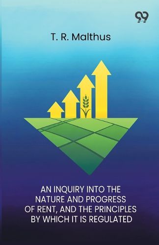 Cover image for An Inquiry Into The Nature And Progress Of Rent And The Principles By Which It Is Regulated