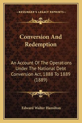 Cover image for Conversion and Redemption: An Account of the Operations Under the National Debt Conversion ACT, 1888 to 1889 (1889)