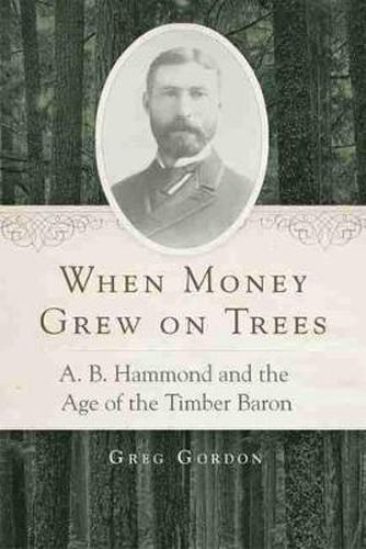 Cover image for When Money Grew on Trees: A. B. Hammond and the Age of the Timber Baron