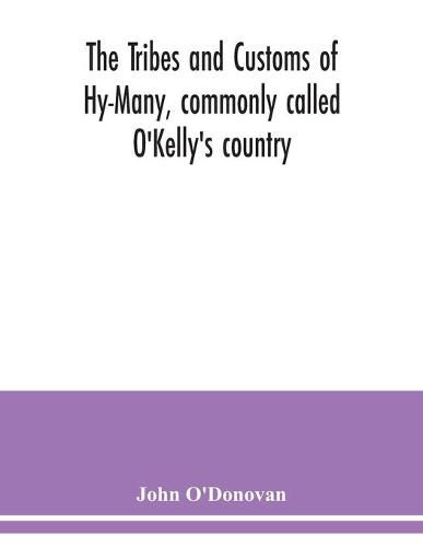 Cover image for The Tribes and customs of Hy-Many, commonly called O'Kelly's country. Now first published form the Book of Lecan, a MS. in the Library of the Royal Irish Academy; with a translation and notes