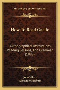 Cover image for How to Read Gaelic: Orthographical Instructions Reading Lessons, and Grammar (1898)