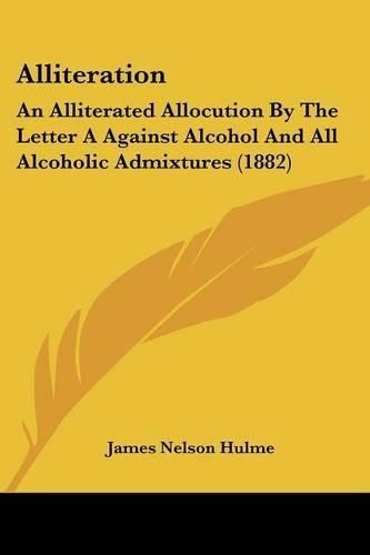 Alliteration: An Alliterated Allocution by the Letter a Against Alcohol and All Alcoholic Admixtures (1882)