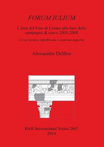 FORUM IULIUM L'area del Foro di Cesare alla luce delle campagne di scavo 2005-2008: Le fasi arcaica, repubblicana e cesariano-augustea