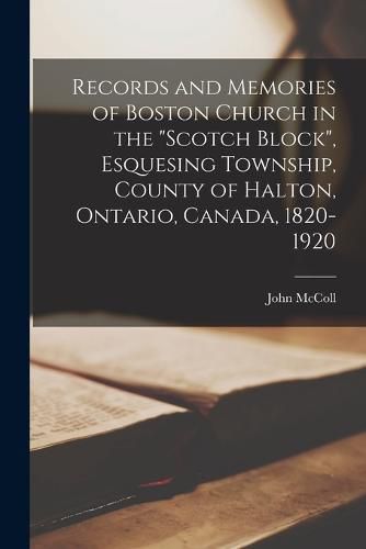 Records and Memories of Boston Church in the "Scotch Block", Esquesing Township, County of Halton, Ontario, Canada, 1820-1920