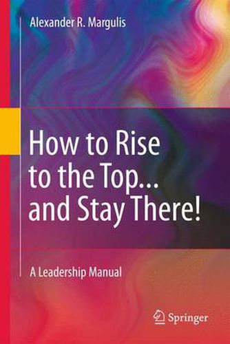 How to Rise to the Top...and Stay There!: A Leadership Manual