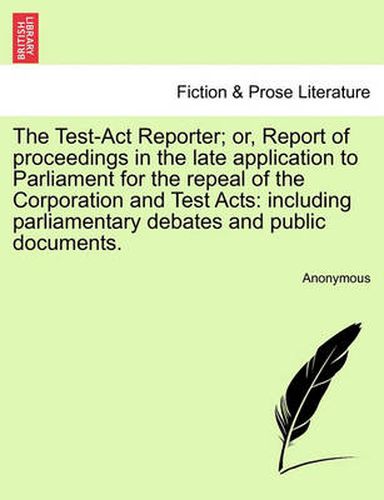 Cover image for The Test-Act Reporter; or, Report of proceedings in the late application to Parliament for the repeal of the Corporation and Test Acts: including parliamentary debates and public documents.
