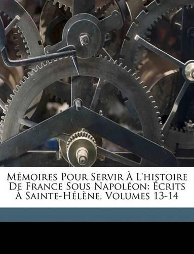 Mmoires Pour Servir L'Histoire de France Sous Napolon: Crits Sainte-Hlne, Volumes 13-14