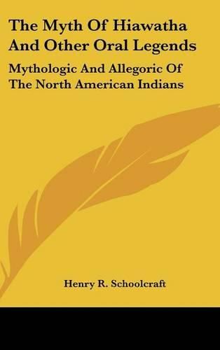 Cover image for The Myth Of Hiawatha And Other Oral Legends: Mythologic And Allegoric Of The North American Indians