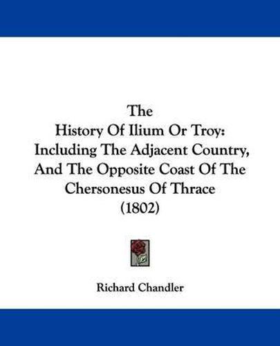 The History of Ilium or Troy: Including the Adjacent Country, and the Opposite Coast of the Chersonesus of Thrace (1802)