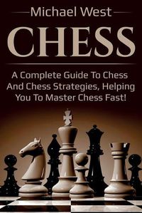 Cover image for Chess: A complete guide to Chess and Chess strategies, helping you to master Chess fast!