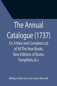 Cover image for The Annual Catalogue (1737); Or, A New and Compleat List of All The New Books, New Editions of Books, Pamphlets, &c.