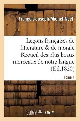 Lecons Francaises de Litterature & de Morale Recueil Des Plus Beaux Morceaux de Notre Langue Tome 1