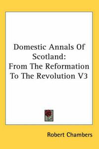 Cover image for Domestic Annals Of Scotland: From The Reformation To The Revolution V3