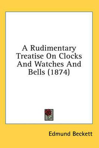 Cover image for A Rudimentary Treatise on Clocks and Watches and Bells (1874)