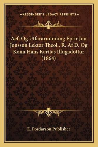 Cover image for Aefi Og Utfararminning Eptir Jon Jonsson Lektor Theol., R. AF D. Og Konu Hans Karitas Illugadottur (1864)