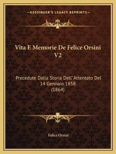 Vita E Memorie de Felice Orsini V2: Precedute Dalla Storia Dell' Attentato del 14 Gennaio 1858 (1864)