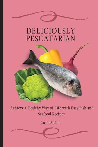 Cover image for Deliciously Pescatarian: Achieve a Healthy Way of Life with Easy Fish and Seafood Recipes