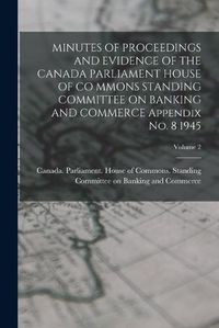 Cover image for MINUTES OF PROCEEDINGS AND EVIDENCE OF THE CANADA PARLIAMENT HOUSE OF CO MMONS STANDING COMMITTEE ON BANKING AND COMMERCE Appendix No. 8 1945; Volume 2