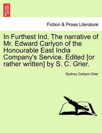 Cover image for In Furthest Ind. the Narrative of Mr. Edward Carlyon of the Honourable East India Company's Service. Edited [Or Rather Written] by S. C. Grier.