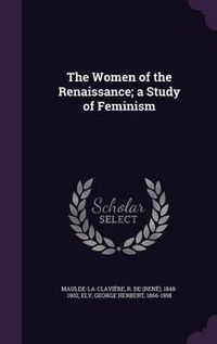 Cover image for The Women of the Renaissance; A Study of Feminism