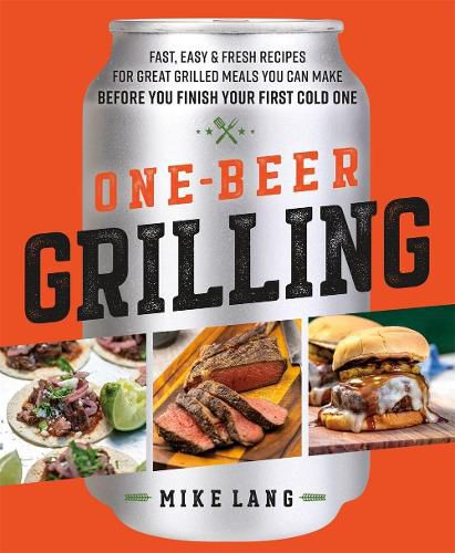 One-Beer Grilling: Fast, Easy, and Fresh Formulas for Great Grilled Meals You Can Make Before You Finish Your First Cold One