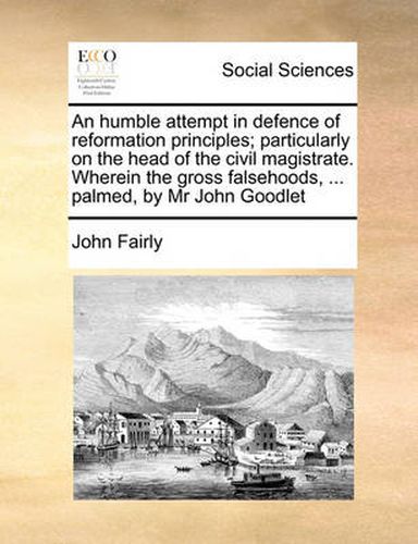 Cover image for An Humble Attempt in Defence of Reformation Principles; Particularly on the Head of the Civil Magistrate. Wherein the Gross Falsehoods, ... Palmed, by MR John Goodlet