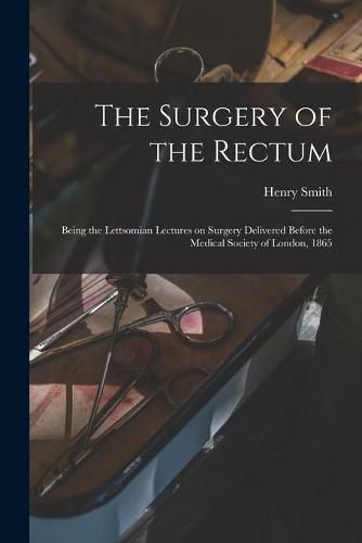 Cover image for The Surgery of the Rectum: Being the Lettsomian Lectures on Surgery Delivered Before the Medical Society of London, 1865