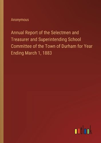 Cover image for Annual Report of the Selectmen and Treasurer and Superintending School Committee of the Town of Durham for Year Ending March 1, 1883