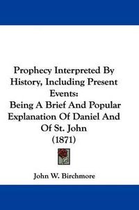 Cover image for Prophecy Interpreted By History, Including Present Events: Being A Brief And Popular Explanation Of Daniel And Of St. John (1871)