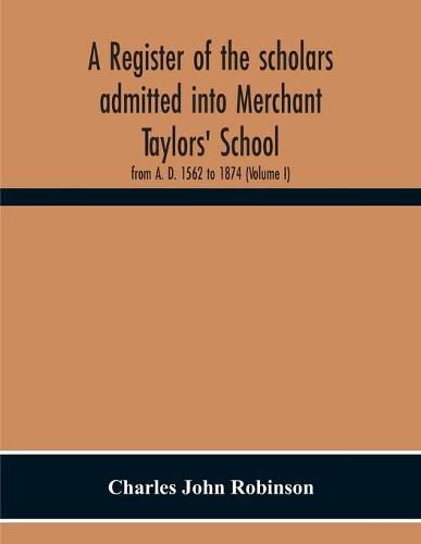 A Register Of The Scholars Admitted Into Merchant Taylors' School: From A. D. 1562 To 1874 (Volume I)