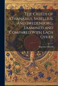 Cover image for The Creeds of Athanasius, Sabellius, and Swedenborg, Examined and Compared With Each Other