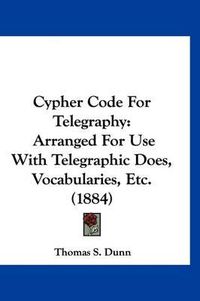 Cover image for Cypher Code for Telegraphy: Arranged for Use with Telegraphic Does, Vocabularies, Etc. (1884)