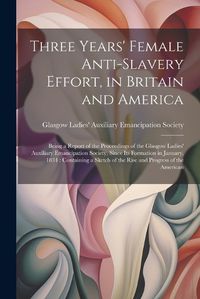 Cover image for Three Years' Female Anti-slavery Effort, in Britain and America