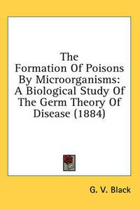 Cover image for The Formation of Poisons by Microorganisms: A Biological Study of the Germ Theory of Disease (1884)