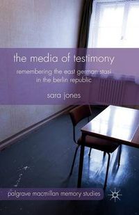 Cover image for The Media of Testimony: Remembering the East German Stasi in the Berlin Republic