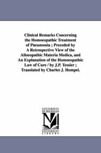 Cover image for Clinical Remarks Concerning the Homoeopathic Treatment of Pneumonia; Preceded by A Retrospective View of the Alloeopathic Materia Medica, and An Explanation of the Homoeopathic Law of Cure / by J.P. Tessier; Translated by Charles J. Hempel.