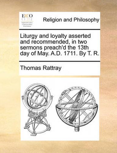 Cover image for Liturgy and Loyalty Asserted and Recommended, in Two Sermons Preach'd the 13th Day of May. A.D. 1711. by T. R.