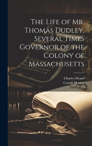 Cover image for The Life of Mr. Thomas Dudley, Several Times Governor of the Colony of Massachusetts [electronic Resource]