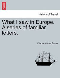 Cover image for What I Saw in Europe. a Series of Familiar Letters.