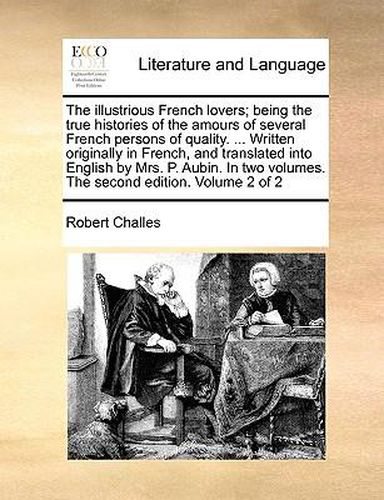 Cover image for The Illustrious French Lovers; Being the True Histories of the Amours of Several French Persons of Quality. ... Written Originally in French, and Translated Into English by Mrs. P. Aubin. in Two Volumes. the Second Edition. Volume 2 of 2