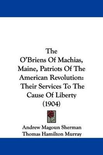 The O'Briens of Machias, Maine, Patriots of the American Revolution: Their Services to the Cause of Liberty (1904)