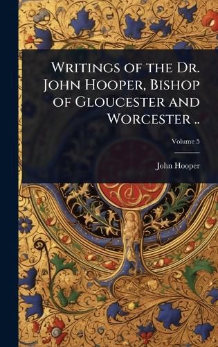 Cover image for Writings of the Dr. John Hooper, Bishop of Gloucester and Worcester ..