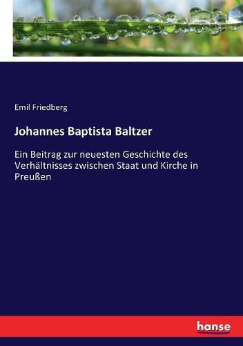 Johannes Baptista Baltzer: Ein Beitrag zur neuesten Geschichte des Verhaltnisses zwischen Staat und Kirche in Preussen