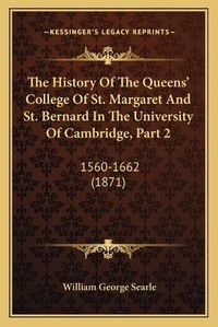 Cover image for The History of the Queens' College of St. Margaret and St. Bernard in the University of Cambridge, Part 2: 1560-1662 (1871)