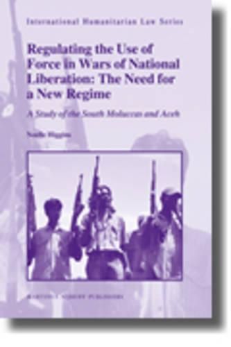 Cover image for Regulating the Use of Force in Wars of National Liberation: The Need for a New Regime: A Study of the South Moluccas and Aceh